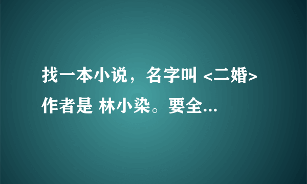 找一本小说，名字叫 <二婚> 作者是 林小染。要全集！ 我的邮箱ten.love_xl