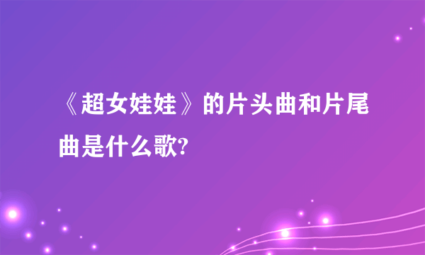 《超女娃娃》的片头曲和片尾曲是什么歌?