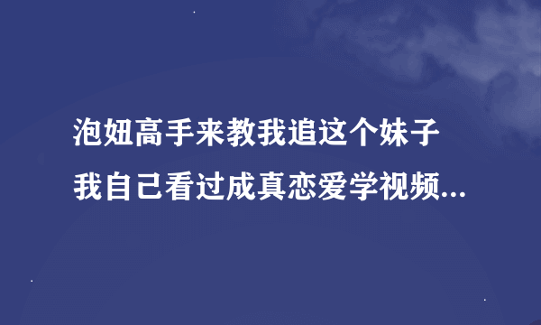 泡妞高手来教我追这个妹子 我自己看过成真恋爱学视频，妞泡我网的恋爱教程，并且用上面的方法追到过3.