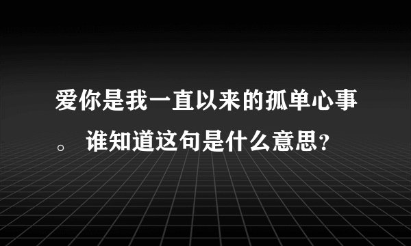 爱你是我一直以来的孤单心事。 谁知道这句是什么意思？