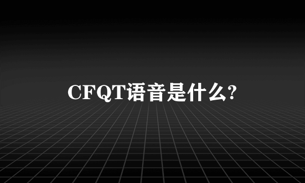 CFQT语音是什么?