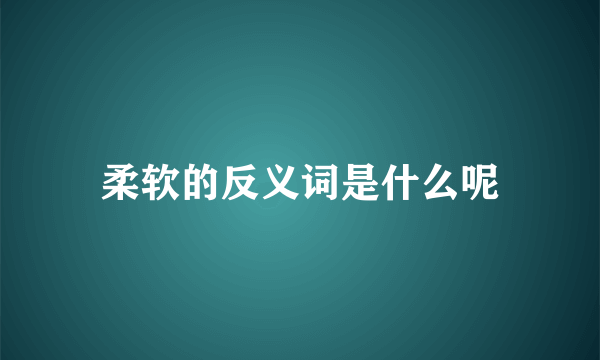 柔软的反义词是什么呢