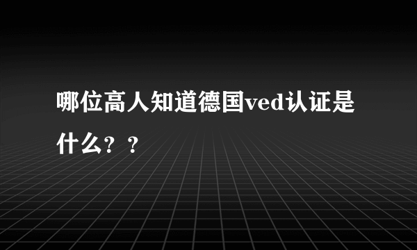 哪位高人知道德国ved认证是什么？？