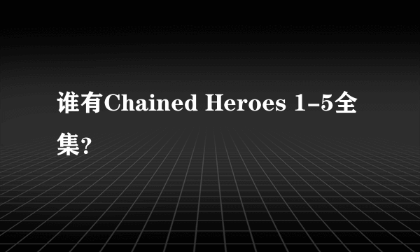 谁有Chained Heroes 1-5全集？