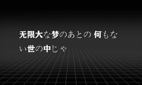 无限大な梦のあとの 何もない世の中じゃ