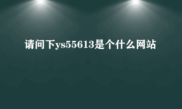 请问下ys55613是个什么网站