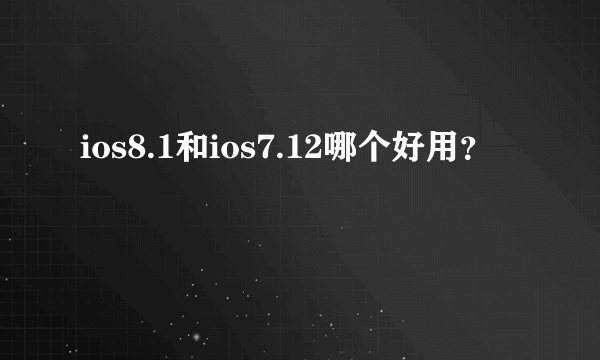 ios8.1和ios7.12哪个好用？