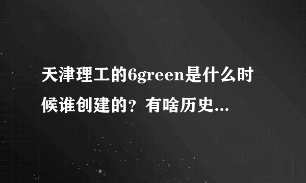 天津理工的6green是什么时候谁创建的？有啥历史？网站怎么样？