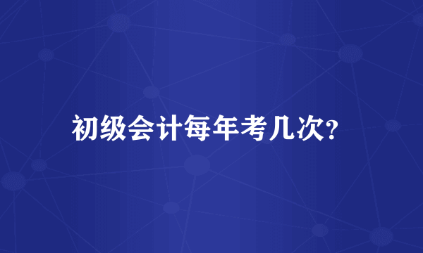 初级会计每年考几次？