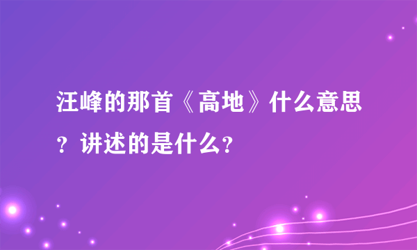 汪峰的那首《高地》什么意思？讲述的是什么？