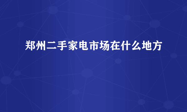 郑州二手家电市场在什么地方