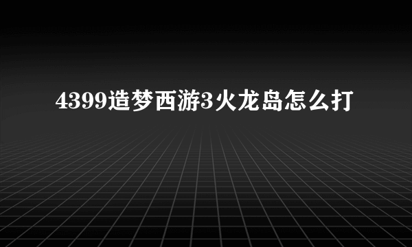 4399造梦西游3火龙岛怎么打