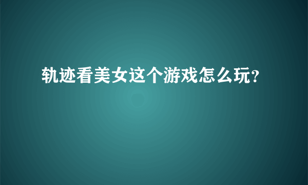 轨迹看美女这个游戏怎么玩？