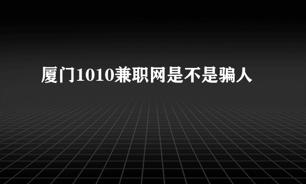 厦门1010兼职网是不是骗人