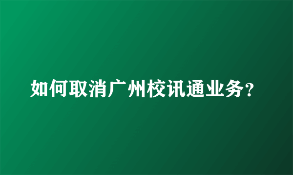 如何取消广州校讯通业务？