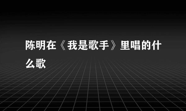 陈明在《我是歌手》里唱的什么歌