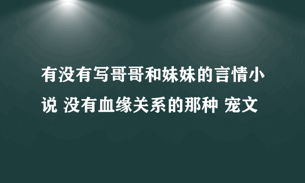有没有写哥哥和妹妹的言情小说 没有血缘关系的那种 宠文