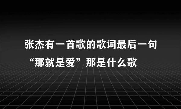 张杰有一首歌的歌词最后一句“那就是爱”那是什么歌