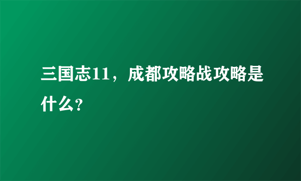 三国志11，成都攻略战攻略是什么？