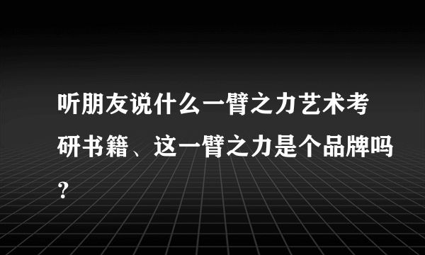 听朋友说什么一臂之力艺术考研书籍、这一臂之力是个品牌吗？