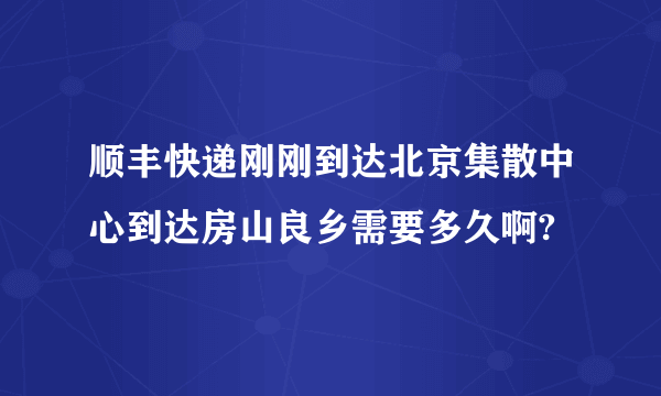 顺丰快递刚刚到达北京集散中心到达房山良乡需要多久啊?