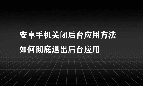 安卓手机关闭后台应用方法 如何彻底退出后台应用