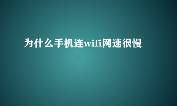 为什么手机连wifi网速很慢