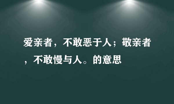 爱亲者，不敢恶于人；敬亲者，不敢慢与人。的意思