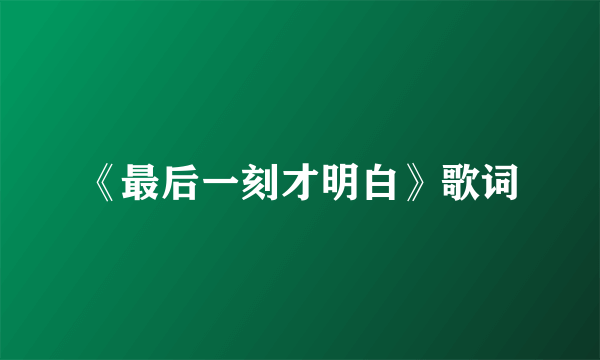《最后一刻才明白》歌词