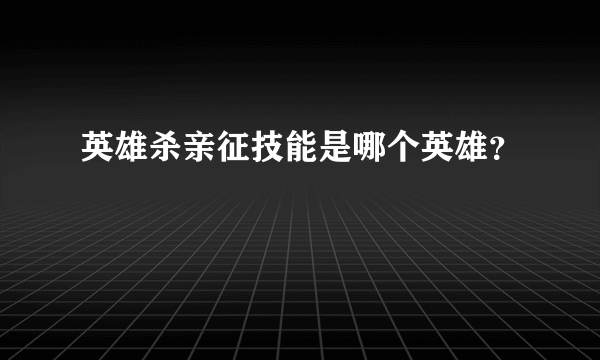 英雄杀亲征技能是哪个英雄？