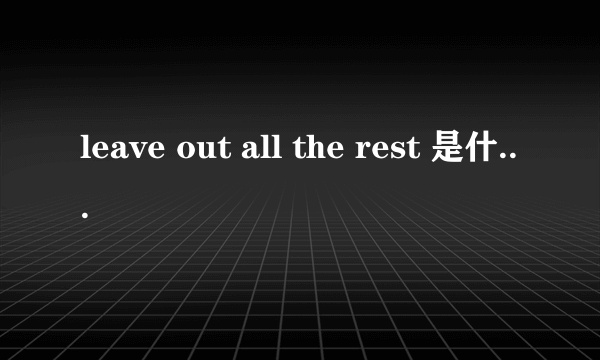 leave out all the rest 是什么意思？
