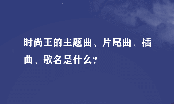 时尚王的主题曲、片尾曲、插曲、歌名是什么？