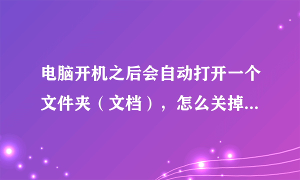 电脑开机之后会自动打开一个文件夹（文档），怎么关掉啊？win10的系统