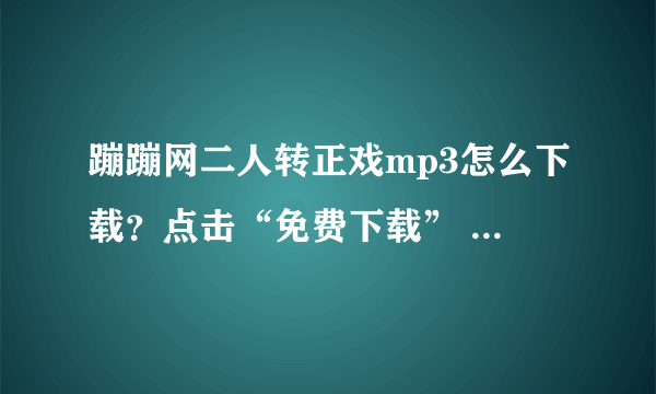 蹦蹦网二人转正戏mp3怎么下载？点击“免费下载” 下载不了 求指点