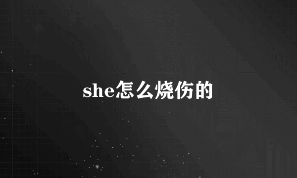 she怎么烧伤的