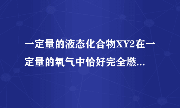 一定量的液态化合物XY2在一定量的氧气中恰好完全燃烧，生成两种气态产物，反应的化学方程式为：XY2+3O2═