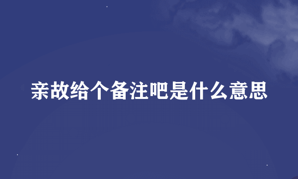 亲故给个备注吧是什么意思