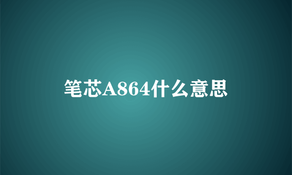 笔芯A864什么意思