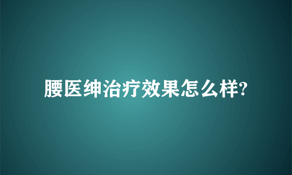 腰医绅治疗效果怎么样?