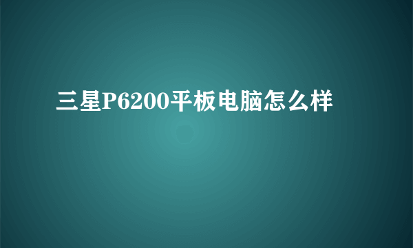 三星P6200平板电脑怎么样