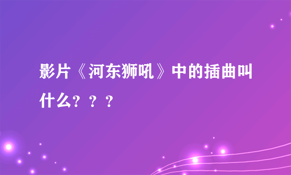 影片《河东狮吼》中的插曲叫什么？？？