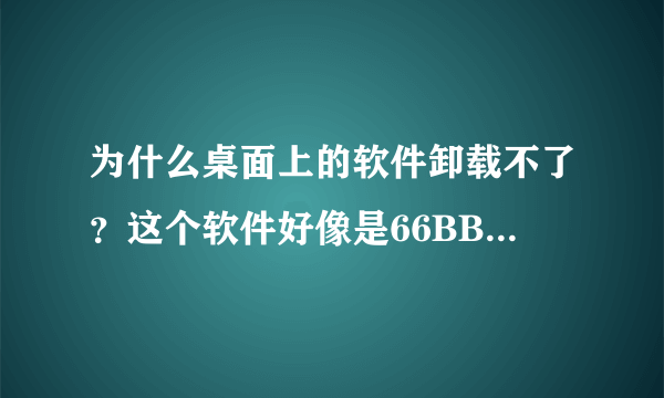 为什么桌面上的软件卸载不了？这个软件好像是66BB免费电影,它的图标是一部电视机然后打了一个勾的。
