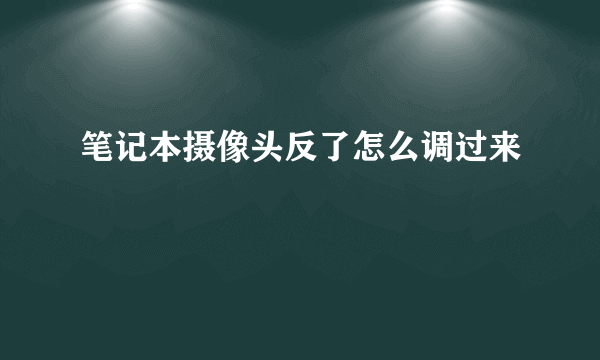 笔记本摄像头反了怎么调过来