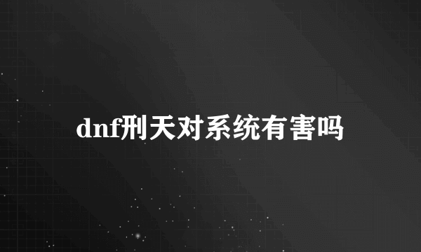 dnf刑天对系统有害吗