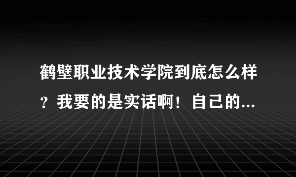 鹤壁职业技术学院到底怎么样？我要的是实话啊！自己的见解，还有了解的人帮帮忙！