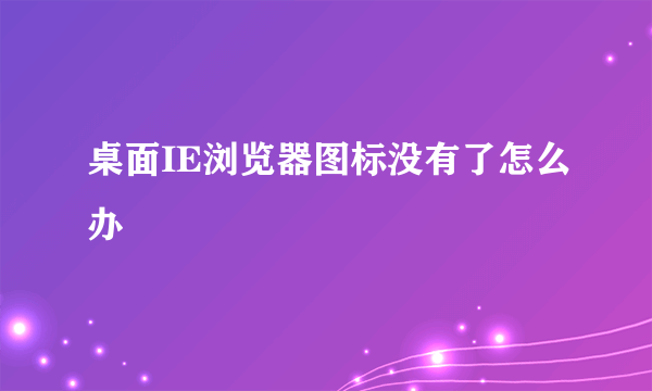 桌面IE浏览器图标没有了怎么办