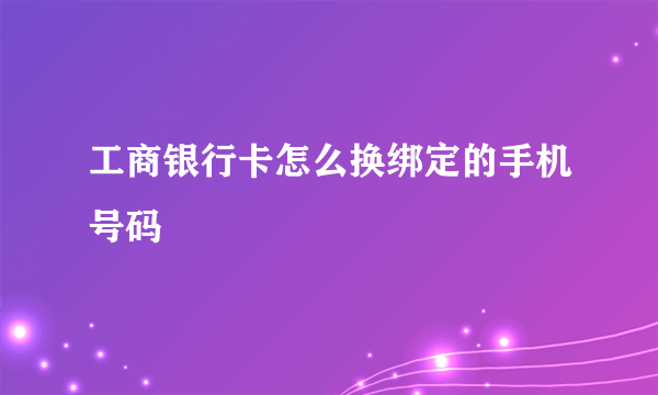 工商银行卡怎么换绑定的手机号码