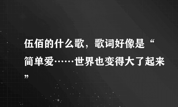 伍佰的什么歌，歌词好像是“简单爱……世界也变得大了起来”