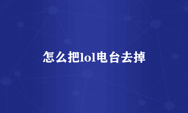 怎么把lol电台去掉