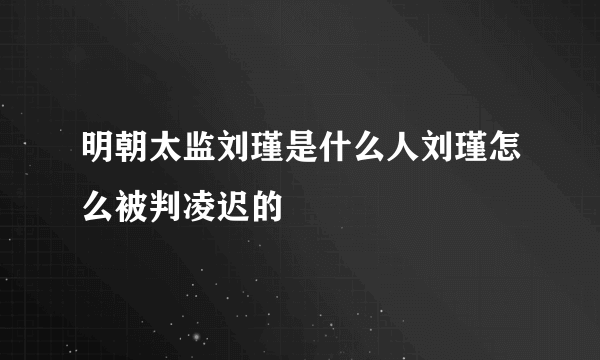 明朝太监刘瑾是什么人刘瑾怎么被判凌迟的